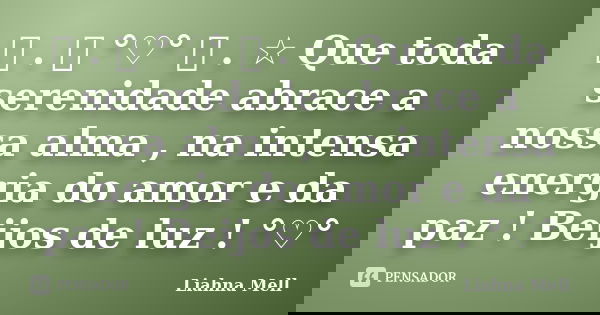 ☆ . ೋ °♡° ೋ . ☆ Que toda serenidade abrace a nossa alma , na intensa energia do amor e da paz ! Beijos de luz ! °♡°... Frase de Liahna Mell.
