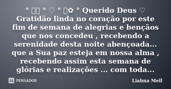 ° ೋ✿ ° ♡ ° ೋ✿ ° Querido Deus ♡ Gratidão linda no coração por este fim de semana de alegrias e bençãos que nos concedeu , recebendo a serenidade desta noite aben... Frase de Liahna Mell.