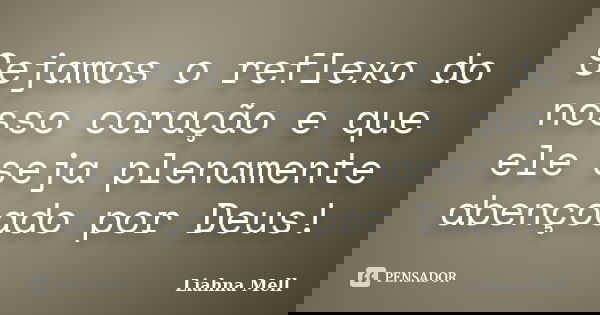 Sejamos o reflexo do nosso coração e que ele seja plenamente abençoado por Deus!... Frase de Liahna Mell.
