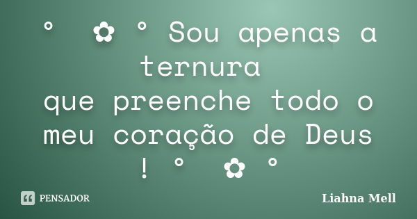 ° ೋ✿ ° Sou apenas a ternura que preenche todo o meu coração de Deus ! ° ೋ✿ °... Frase de Liahna Mell.