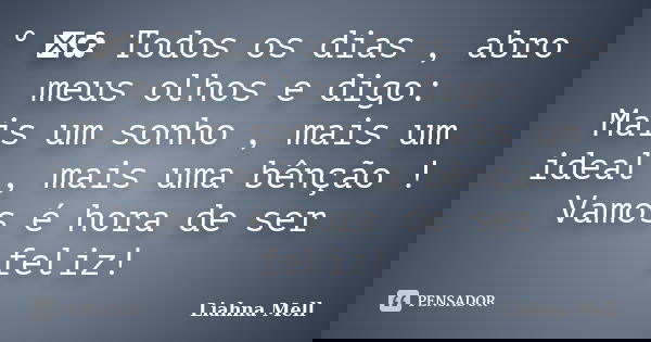° ೋ✿ Todos os dias , abro meus olhos e digo: Mais um sonho , mais um ideal , mais uma bênção ! Vamos é hora de ser feliz!... Frase de Liahna Mell.