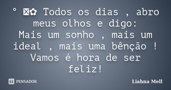 ° ೋ✿ Todos os dias , abro meus olhos e digo: Mais um sonho , mais um ideal , mais uma bênção ! Vamos é hora de ser feliz!... Frase de Liahna Mell.