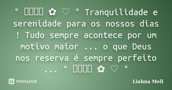 ° ೋ ✿ ♡ ° Tranquilidade e serenidade para os nossos dias ! Tudo sempre acontece por um motivo maior ... o que Deus nos reserva é sempre perfeito ... ° ೋ ✿ ♡ °... Frase de Liahna Mell.