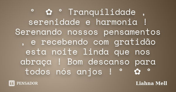 ° ೋ✿ ° Tranquilidade , serenidade e harmonia ! Serenando nossos pensamentos , e recebendo com gratidão esta noite linda que nos abraça ! Bom descanso para todos... Frase de Liahna Mell.