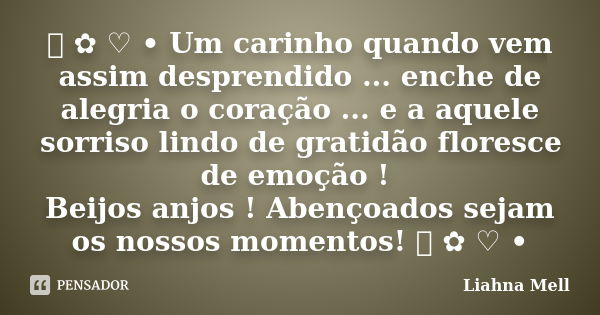 ೋ ✿ ♡ • Um carinho quando vem assim desprendido ... enche de alegria o coração ... e a aquele sorriso lindo de gratidão floresce de emoção ! Beijos anjos ! Aben... Frase de Liahna Mell.