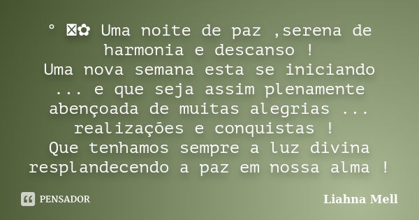 ° ೋ✿ Uma noite de paz ,serena de harmonia e descanso ! Uma nova semana esta se iniciando ... e que seja assim plenamente abençoada de muitas alegrias ... realiz... Frase de Liahna Mell.