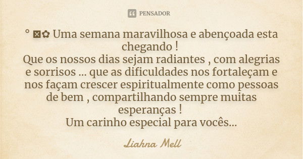 ° ೋ✿ Uma semana maravilhosa e abençoada esta chegando ! Que os nossos dias sejam radiantes , com alegrias e sorrisos ... que as dificuldades nos fortaleçam e no... Frase de Liahna Mell.