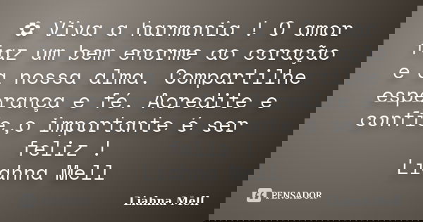 ✿ Viva a harmonia ! O amor faz um bem enorme ao coração e a nossa alma. Compartilhe esperança e fé. Acredite e confie,o importante é ser feliz ! Liahna Mell... Frase de Liahna Mell.