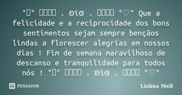 °♡° ೋ . ʚïɞ . ೋ °♡° Que a felicidade e a reciprocidade dos bons sentimentos sejam sempre bençãos lindas a florescer alegrias em nossos dias ! Fim de semana mara... Frase de Liahna Mell.