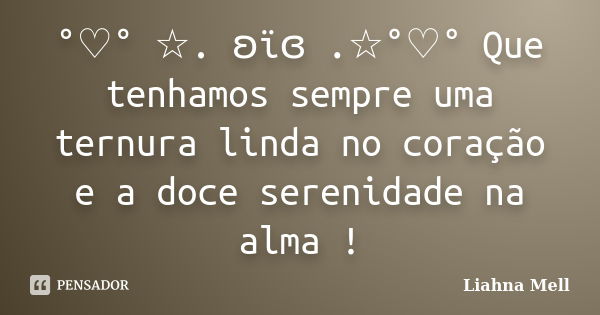 °♡° ☆. ʚïɞ .☆°♡° Que tenhamos sempre uma ternura linda no coração e a doce serenidade na alma !... Frase de Liahna Mell.