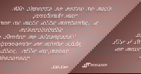 Não importa se estou no mais profundo mar nem na mais alta montanha, a misericórdia do Senhor me alcançará! Ele é Onipresente em minha vida, em meus dias, nEle ... Frase de Lia Lee.