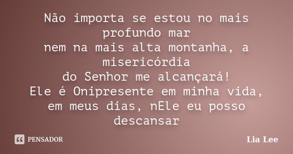 Não importa se estou no mais profundo mar nem na mais alta montanha, a misericórdia do Senhor me alcançará! Ele é Onipresente em minha vida, em meus dias, nEle ... Frase de Lia Lee.