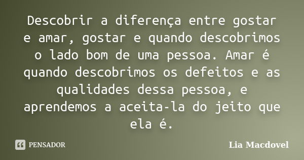 Descobrir a diferença entre gostar e amar, gostar e quando descobrimos o lado bom de uma pessoa. Amar é quando descobrimos os defeitos e as qualidades dessa pes... Frase de Lia Macdovel.