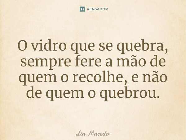 O vidro que se quebra, sempre fere a mão de quem o recolhe, e não de quem o quebrou.⁠... Frase de Lia Macedo.