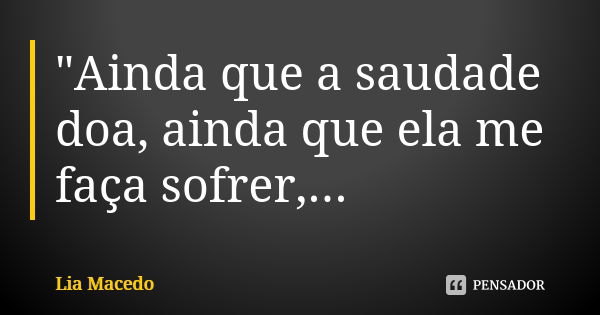 "Ainda que a saudade doa, ainda que ela me faça sofrer, a saudade é meu único consolo quando estou longe de você"💋... Frase de Lia Macedo.