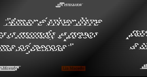 "Amar é viver livre para o mundo, e preso a uma só pessoa"... Frase de Lia Macedo.