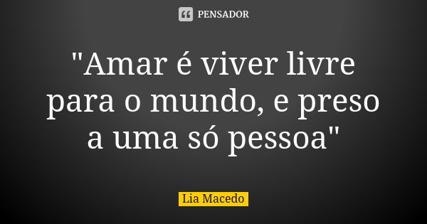 "Amar é viver livre para o mundo, e preso a uma só pessoa"... Frase de Lia Macedo.