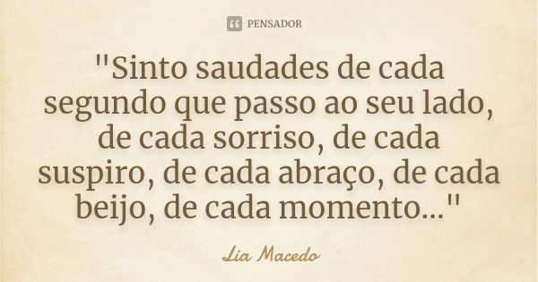 "Sinto saudades de cada segundo que passo ao seu lado, de cada sorriso, de cada suspiro, de cada abraço, de cada beijo, de cada momento..."... Frase de Lia Macedo.