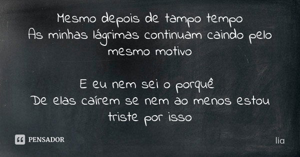 Mesmo depois de tampo tempo As minhas lágrimas continuam caindo pelo mesmo motivo E eu nem sei o porquê De elas caírem se nem ao menos estou triste por isso... Frase de Lia.