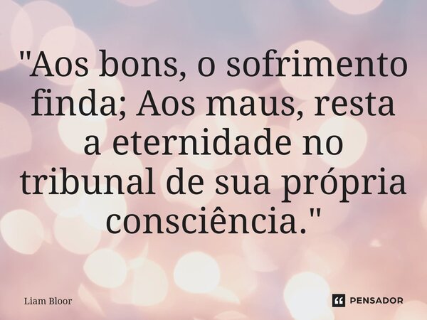 ⁠"Aos bons, o sofrimento finda; Aos maus, resta a eternidade no tribunal de sua própria consciência."... Frase de Liam Bloor.