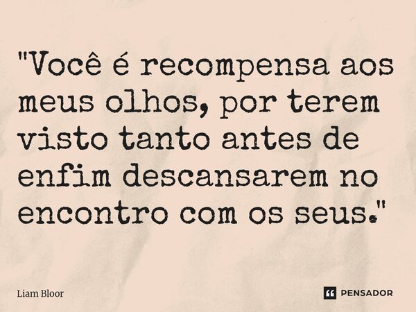 ⁠⁠"⁠Você é recompensa aos meus olhos, por terem visto tanto antes de enfim descansarem no encontro com os seus."... Frase de Liam Bloor.