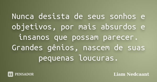 Nunca desista de seus sonhos e objetivos, por mais absurdos e insanos que possam parecer. Grandes gênios, nascem de suas pequenas loucuras.... Frase de Liam Nedcaant.