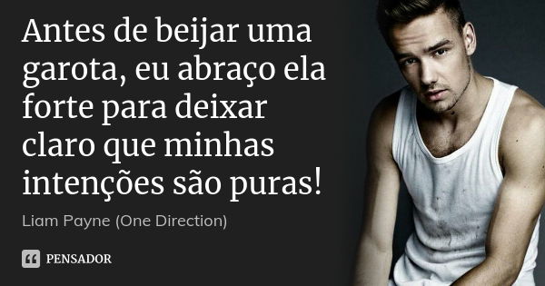 Antes de beijar uma garota, eu abraço ela forte para deixar claro que minhas intenções são puras!... Frase de Liam Payne (One Direction).