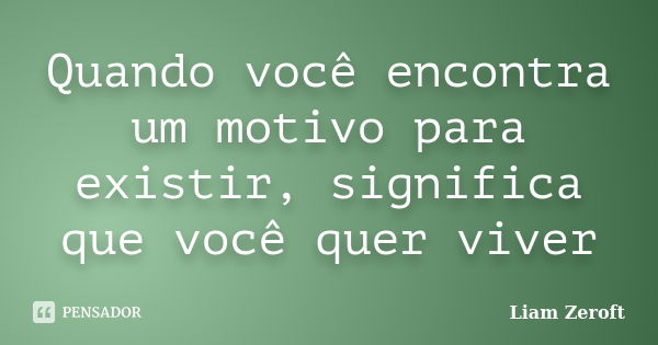 Quando você encontra um motivo para existir, significa que você quer viver... Frase de Liam Zeroft.