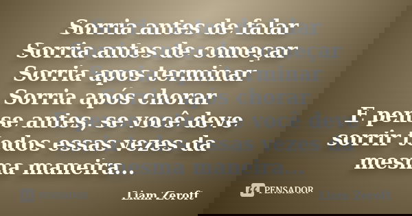 Sorria antes de falar Sorria antes de começar Sorria apos terminar Sorria após chorar E pense antes, se você deve sorrir todos essas vezes da mesma maneira...... Frase de Liam Zeroft.
