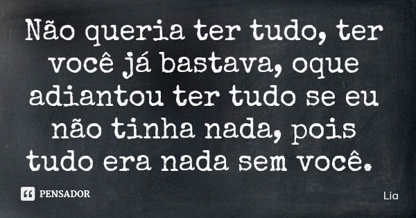 Não queria ter tudo, ter você já bastava, oque adiantou ter tudo se eu não tinha nada, pois tudo era nada sem você.... Frase de Lia.