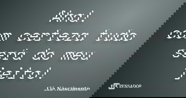 Aha! com certeza tudo será do meu jeito!... Frase de Lia Nascimento.