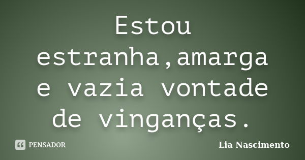 Estou estranha,amarga e vazia vontade de vinganças.... Frase de Lia Nascimento.