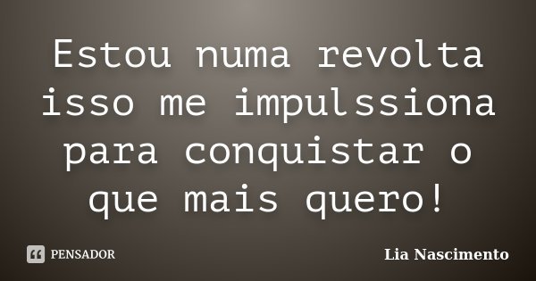 Estou numa revolta isso me impulssiona para conquistar o que mais quero!... Frase de Lia Nascimento.