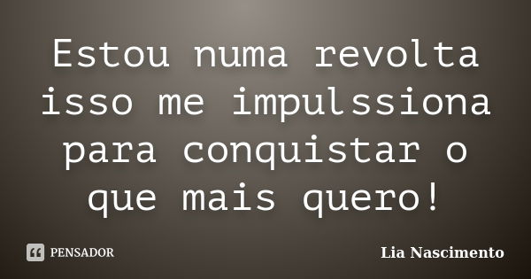 Estou numa revolta isso me impulssiona para conquistar o que mais quero!... Frase de Lia Nascimento.