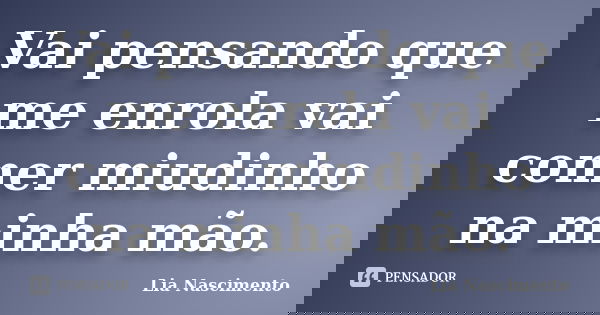 Vai pensando que me enrola vai comer miudinho na minha mão.... Frase de Lia Nascimento.
