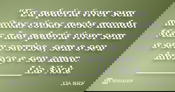 “Eu poderia viver sem muitas coisas neste mundo. Mas não poderia viver sem o seu sorriso, sem o seu abraço e seu amor. _____________Lia Nick... Frase de Lia Nick.