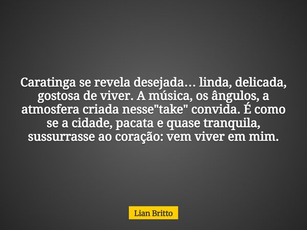 Caratinga se revela desejada… linda, delicada, gostosa de viver. A música, os ângulos, a atmosfera criada nesse "take" convida. É como se a cidade, pa... Frase de Lian Britto.