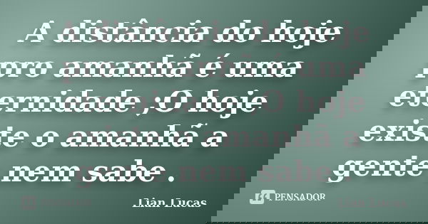 A distância do hoje pro amanhã é uma eternidade ;O hoje existe o amanhã a gente nem sabe .... Frase de Lian Lucas.