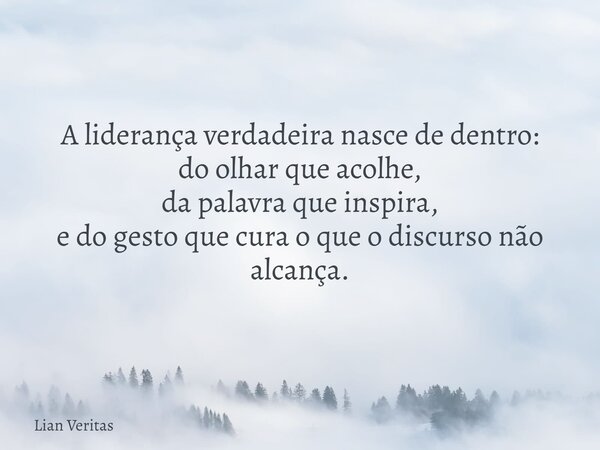 A liderança verdadeira nasce de dentro: do olhar que acolhe, da palavra que inspira, e do gesto que cura o que o discurso não alcança.... Frase de Lian Veritas.