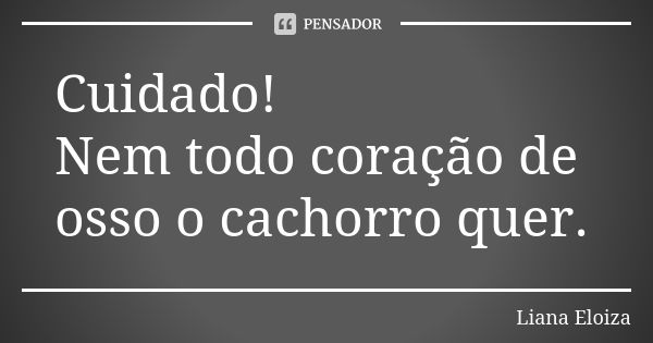 Cuidado! Nem todo coração de osso o cachorro quer.... Frase de Liana Eloiza.