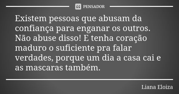 Existem pessoas que abusam da confiança para enganar os outros. Não abuse disso! E tenha coração maduro o suficiente pra falar verdades, porque um dia a casa ca... Frase de Liana Eloiza.