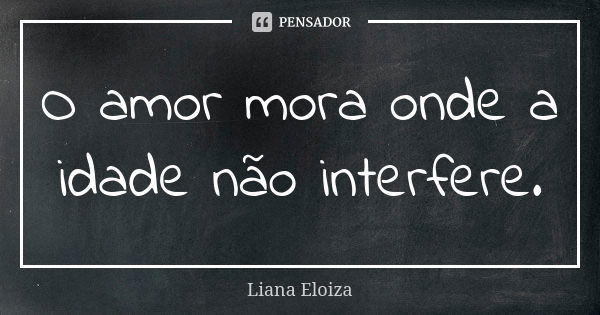 O amor mora onde a idade não interfere.... Frase de Liana Eloiza.