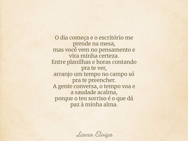 O dia começa e o escritório me prende na mesa, mas você vem no pensamento e vira minha certeza. Entre planilhas e horas contando pra te ver, arranjo um tempo no... Frase de Liana Eloiza.
