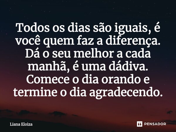 ⁠⁠Todos os dias são iguais, é você quem faz a diferença. Dá o seu melhor a cada manhã, é uma dádiva. Comece o dia orando e termine o dia agradecendo.... Frase de Liana Eloiza.