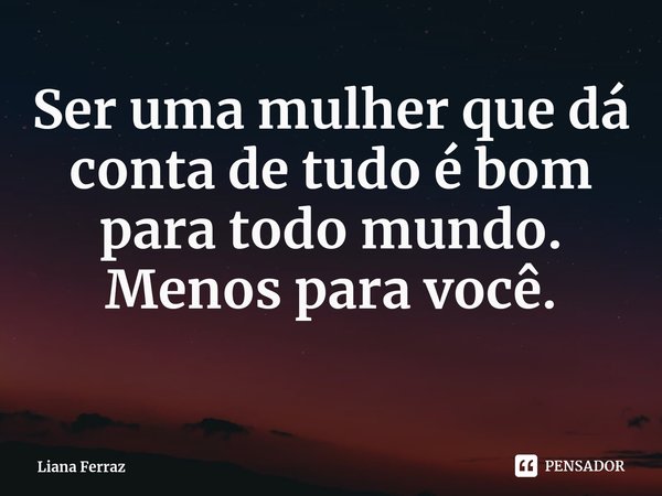 ⁠Ser uma mulher que dá conta de tudo é bom para todo mundo. Menos para você.... Frase de Liana Ferraz.