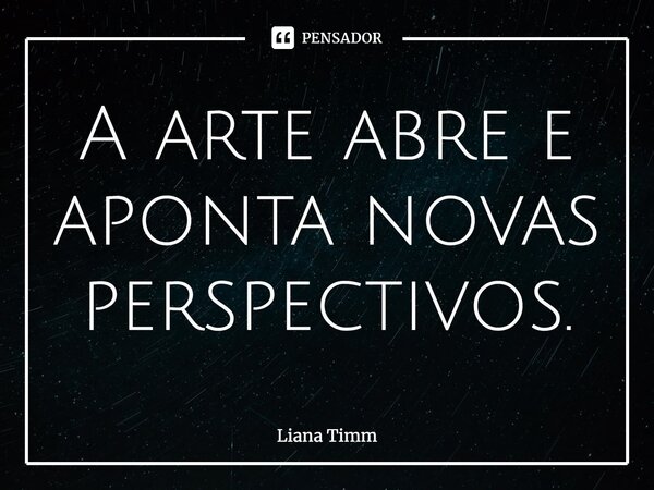 ⁠A arte abre e aponta novas perspectivos.... Frase de Liana Timm.