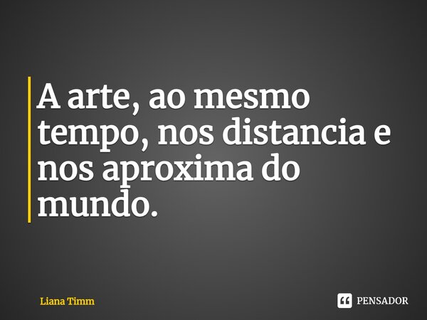 ⁠A arte, ao mesmo tempo, nos distancia e nos aproxima do mundo.... Frase de Liana Timm.