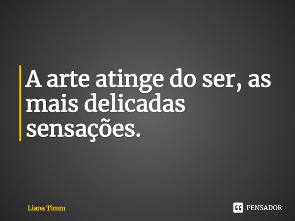A arte atinge do ser, as mais delicadas sensações.⁠... Frase de Liana Timm.