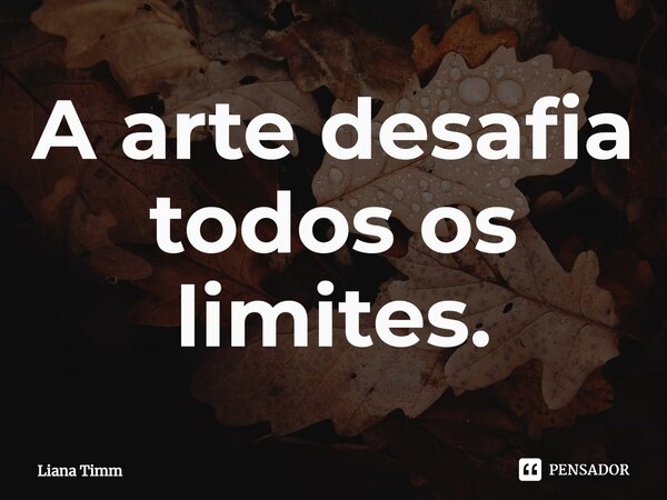 ⁠A arte desafia todos os limites.... Frase de Liana Timm.