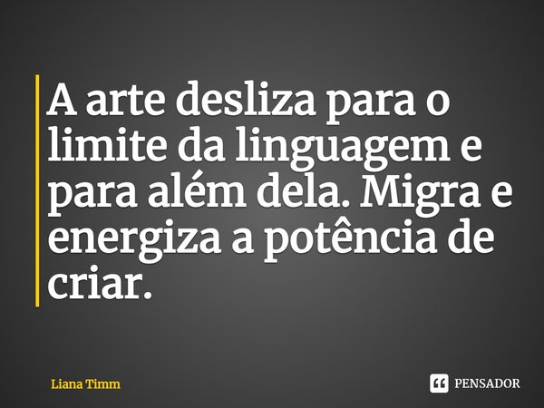 A arte desliza para o limite da linguagem e para além dela. Migra e energiza a potência de criar.... Frase de Liana Timm.
